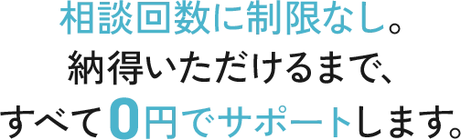 相談回数に制限なし。納得いただけるまで、すべて0円でサポートします。